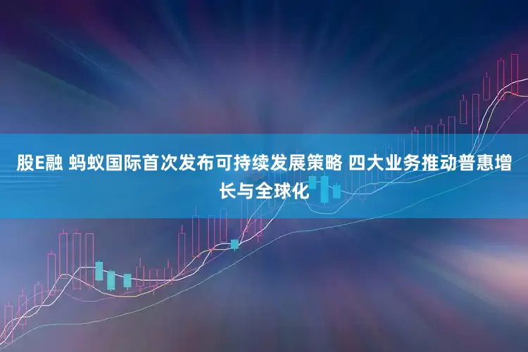 股E融 蚂蚁国际首次发布可持续发展策略 四大业务推动普惠增长与全球化