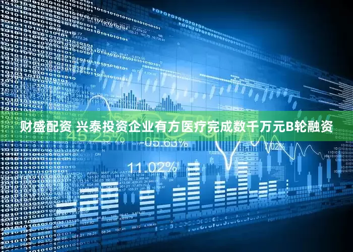 财盛配资 兴泰投资企业有方医疗完成数千万元B轮融资
