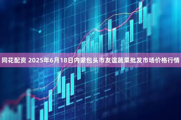 同花配资 2025年6月18日内蒙包头市友谊蔬菜批发市场价格行情