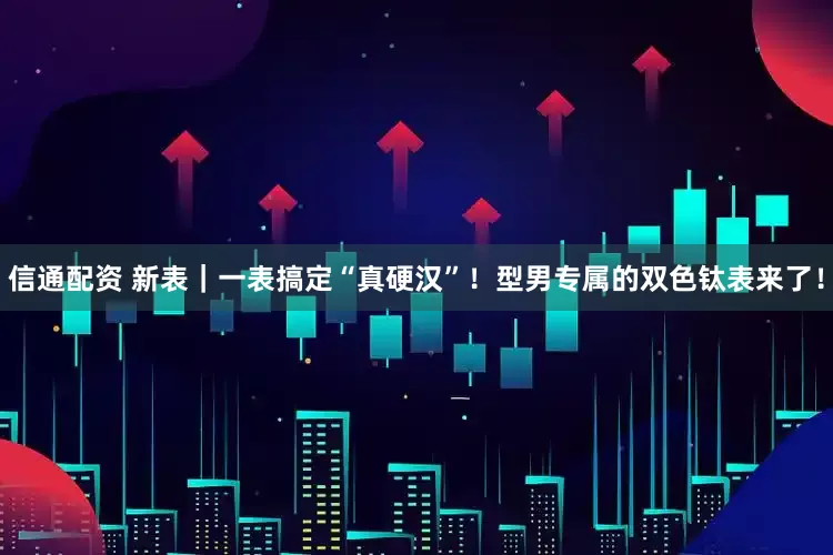 信通配资 新表｜一表搞定“真硬汉”！型男专属的双色钛表来了！