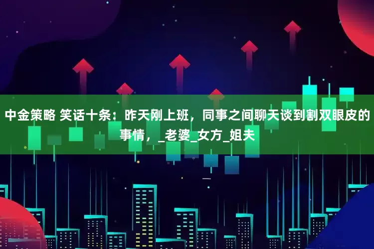 中金策略 笑话十条：昨天刚上班，同事之间聊天谈到割双眼皮的事情，_老婆_女方_姐夫