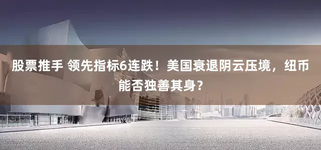 股票推手 领先指标6连跌！美国衰退阴云压境，纽币能否独善其身？