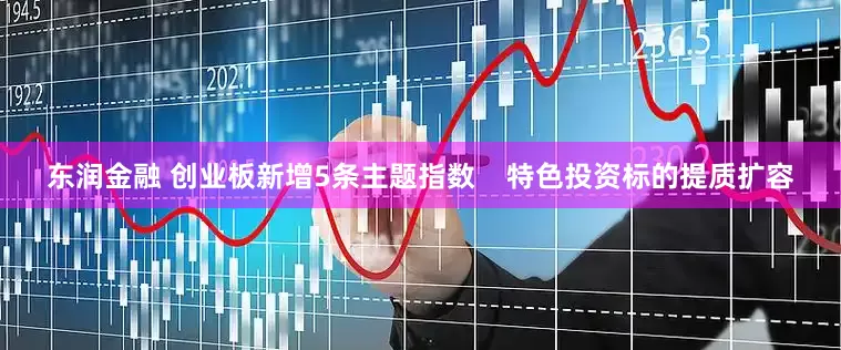 东润金融 创业板新增5条主题指数    特色投资标的提质扩容