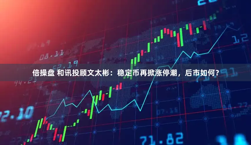 倍操盘 和讯投顾文太彬：稳定币再掀涨停潮，后市如何？