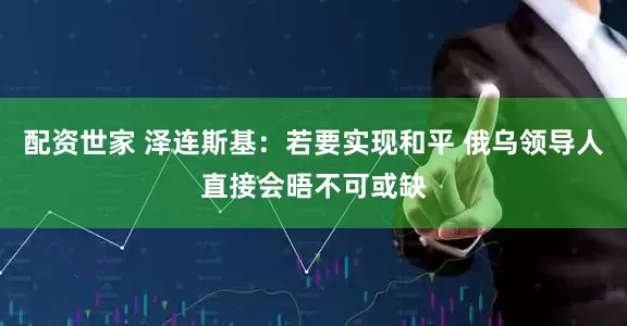 配资世家 泽连斯基：若要实现和平 俄乌领导人直接会晤不可或缺