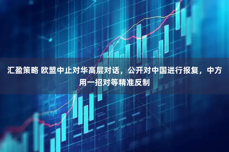 汇盈策略 欧盟中止对华高层对话，公开对中国进行报复，中方用一招对等精准反制
