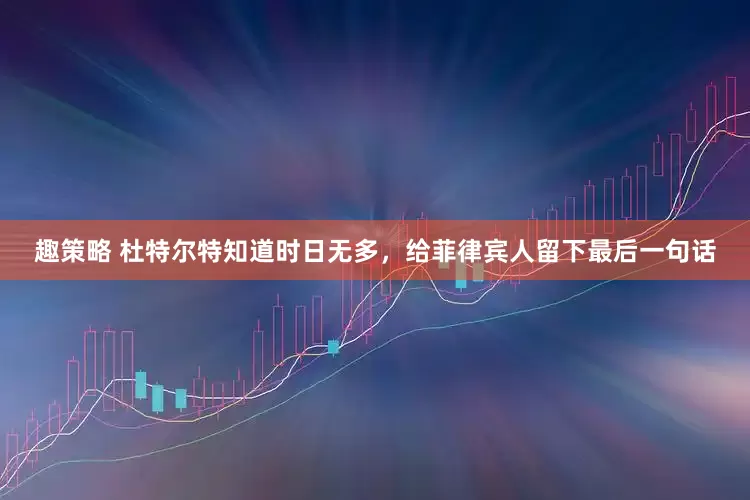 趣策略 杜特尔特知道时日无多，给菲律宾人留下最后一句话