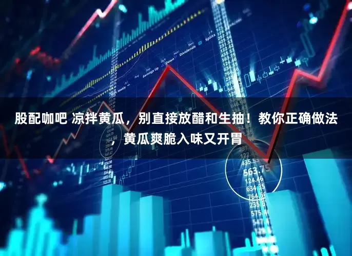 股配咖吧 凉拌黄瓜，别直接放醋和生抽！教你正确做法，黄瓜爽脆入味又开胃