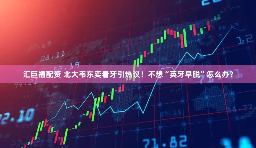 汇巨福配资 北大韦东奕看牙引热议！不想“英牙早脱”怎么办？