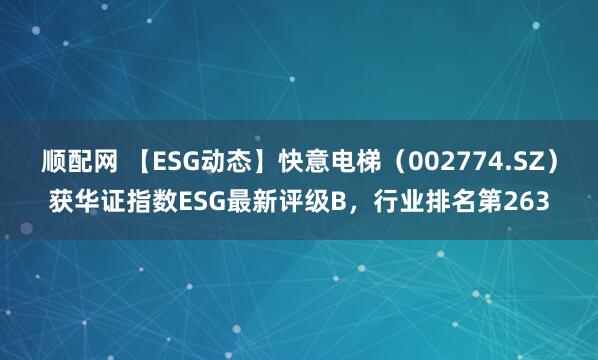 顺配网 【ESG动态】快意电梯（002774.SZ）获华证指数ESG最新评级B，行业排名第263