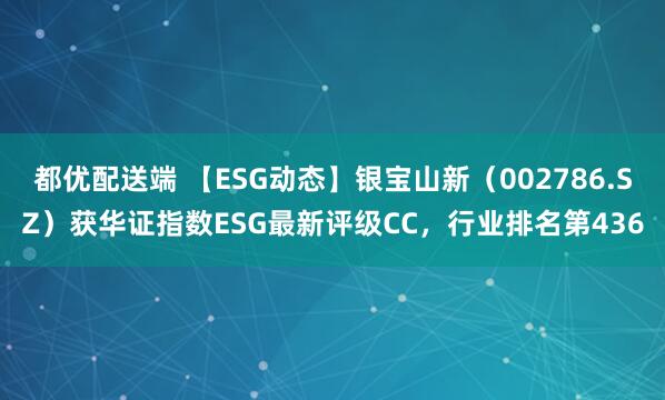 都优配送端 【ESG动态】银宝山新（002786.SZ）获华证指数ESG最新评级CC，行业排名第436