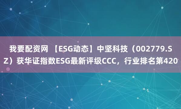 我要配资网 【ESG动态】中坚科技（002779.SZ）获华证指数ESG最新评级CCC，行业排名第420