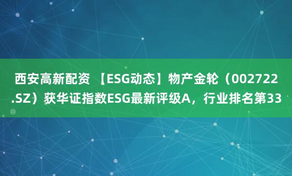 西安高新配资 【ESG动态】物产金轮（002722.SZ）获华证指数ESG最新评级A，行业排名第33