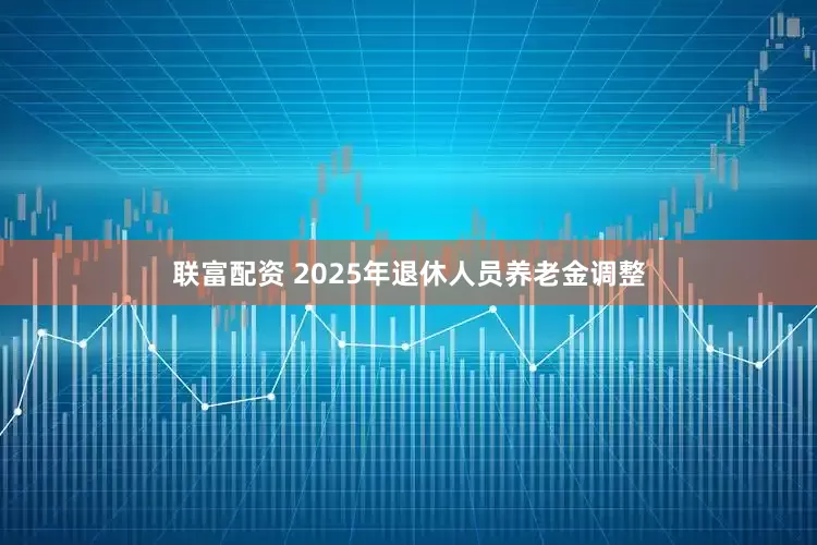 联富配资 2025年退休人员养老金调整