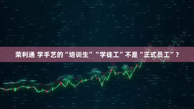 荣利通 学手艺的“培训生”“学徒工”不是“正式员工”？