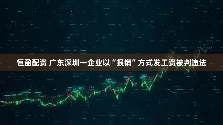 恒盈配资 广东深圳一企业以“报销”方式发工资被判违法