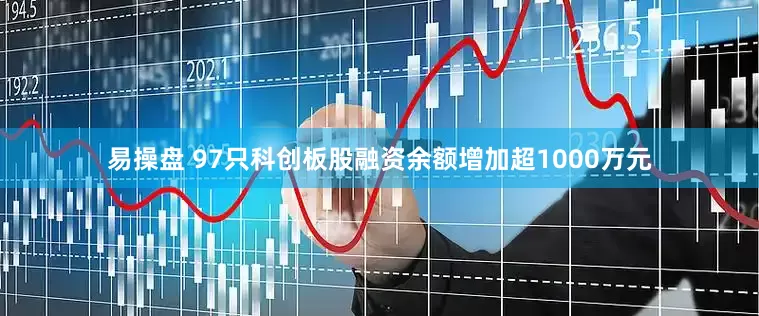 易操盘 97只科创板股融资余额增加超1000万元