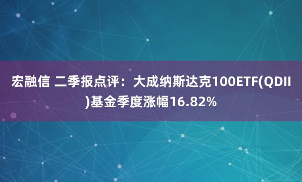 宏融信 二季报点评：大成纳斯达克100ETF(QDII)基金季度涨幅16.82%