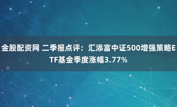 金股配资网 二季报点评：汇添富中证500增强策略ETF基金季度涨幅3.77%
