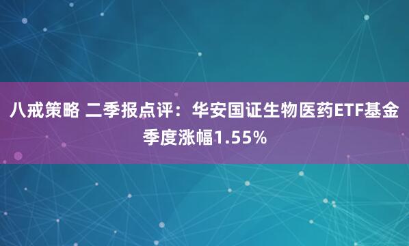 八戒策略 二季报点评：华安国证生物医药ETF基金季度涨幅1.55%