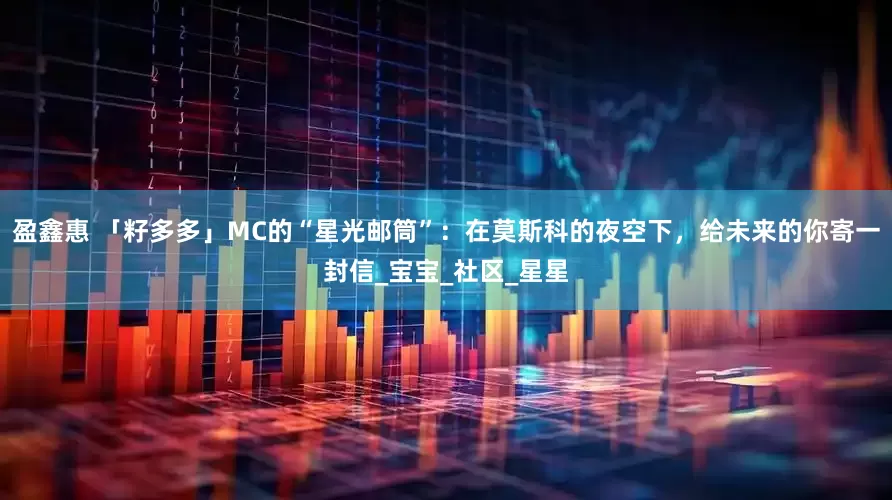 盈鑫惠 「籽多多」MC的“星光邮筒”：在莫斯科的夜空下，给未来的你寄一封信_宝宝_社区_星星