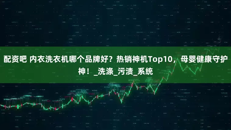 配资吧 内衣洗衣机哪个品牌好？热销神机Top10，母婴健康守护神！_洗涤_污渍_系统