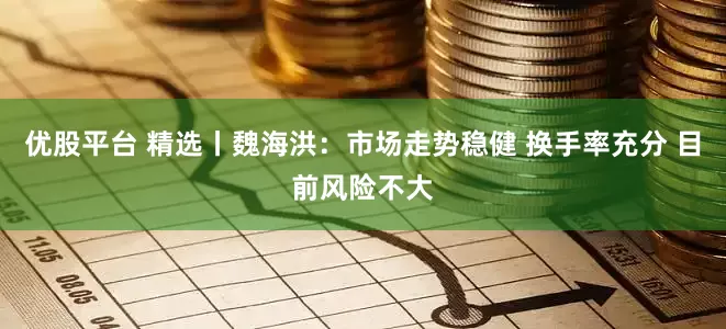 优股平台 精选丨魏海洪:市场走势稳健 换手率充分 目前风险不大