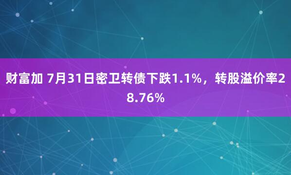财富加 7月31日密卫转债下跌1.1%，转股溢价率28.76%
