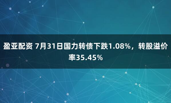 盈亚配资 7月31日国力转债下跌1.08%，转股溢价率35.45%