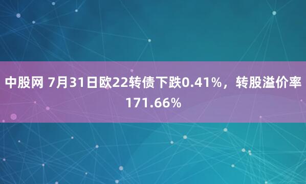 中股网 7月31日欧22转债下跌0.41%，转股溢价率171.66%