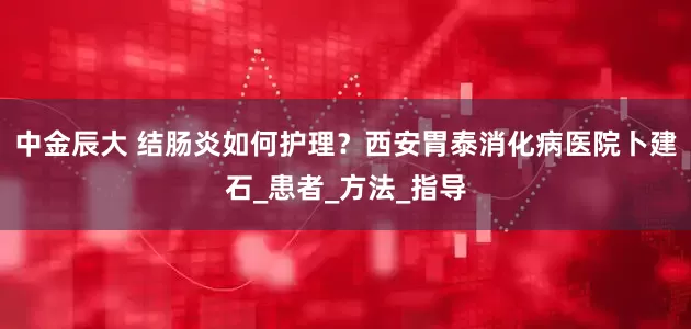 中金辰大 结肠炎如何护理？西安胃泰消化病医院卜建石_患者_方法_指导