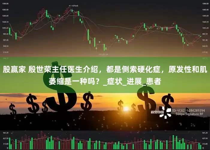 股赢家 殷世荣主任医生介绍，都是侧索硬化症，原发性和肌萎缩是一种吗？_症状_进展_患者