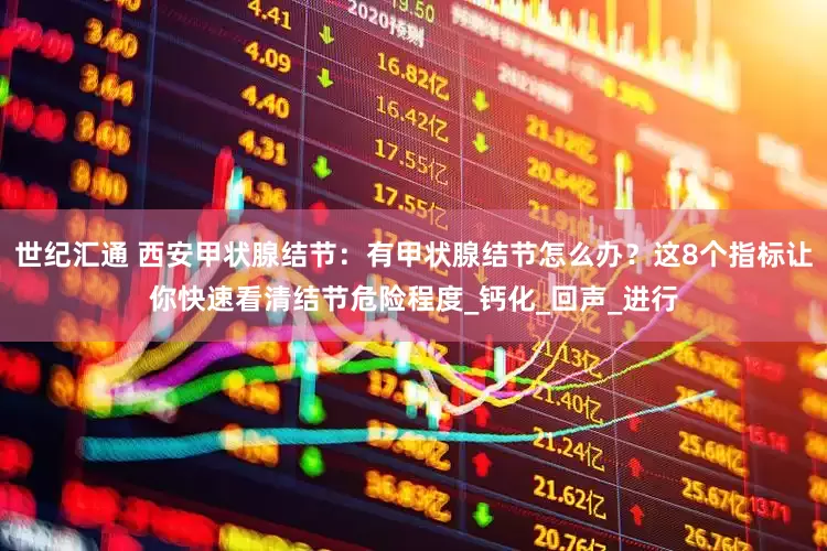 世纪汇通 西安甲状腺结节：有甲状腺结节怎么办？这8个指标让你快速看清结节危险程度_钙化_回声_进行