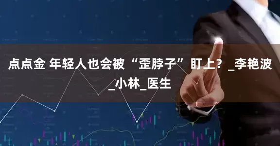 点点金 年轻人也会被 “歪脖子” 盯上？_李艳波_小林_医生