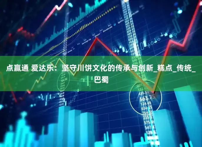 点赢通 爱达乐：坚守川饼文化的传承与创新_糕点_传统_巴蜀