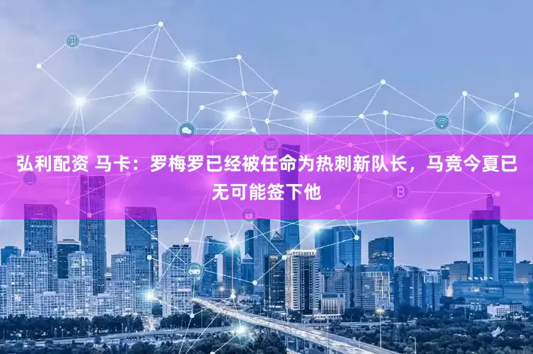 弘利配资 马卡：罗梅罗已经被任命为热刺新队长，马竞今夏已无可能签下他