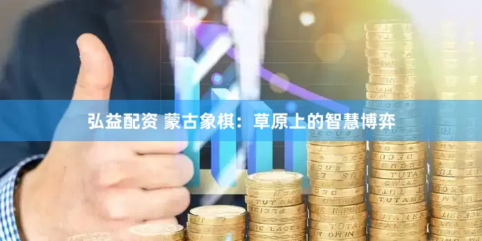 弘益配资 蒙古象棋：草原上的智慧博弈