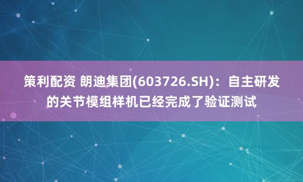 策利配资 朗迪集团(603726.SH)：自主研发的关节模组样机已经完成了验证测试
