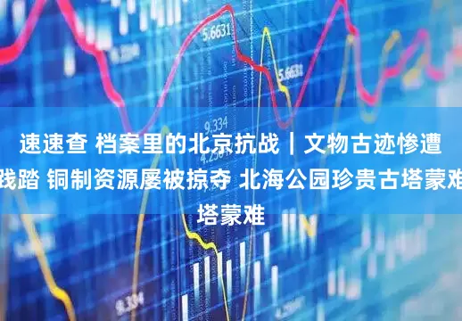 速速查 档案里的北京抗战｜文物古迹惨遭践踏 铜制资源屡被掠夺 北海公园珍贵古塔蒙难