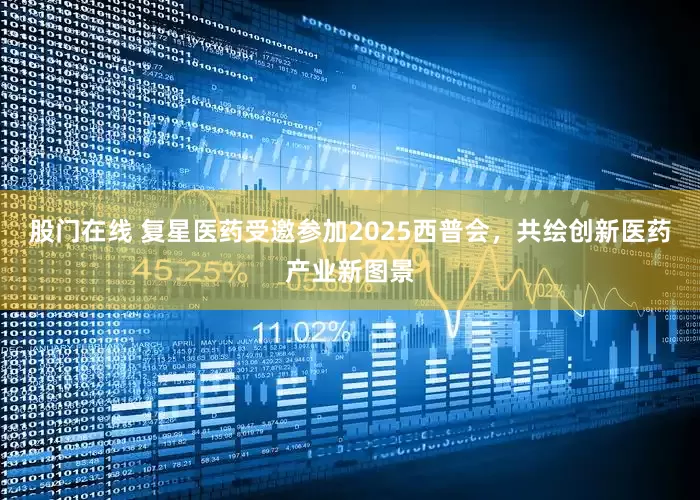 股门在线 复星医药受邀参加2025西普会，共绘创新医药产业新图景