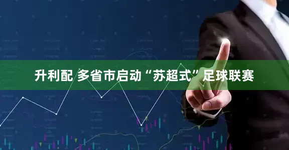 升利配 多省市启动“苏超式”足球联赛