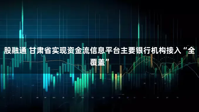 股融通 甘肃省实现资金流信息平台主要银行机构接入“全覆盖”