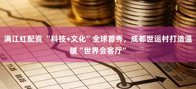 满江红配资 “科技+文化”全球首秀，成都世运村打造温暖“世界会客厅”