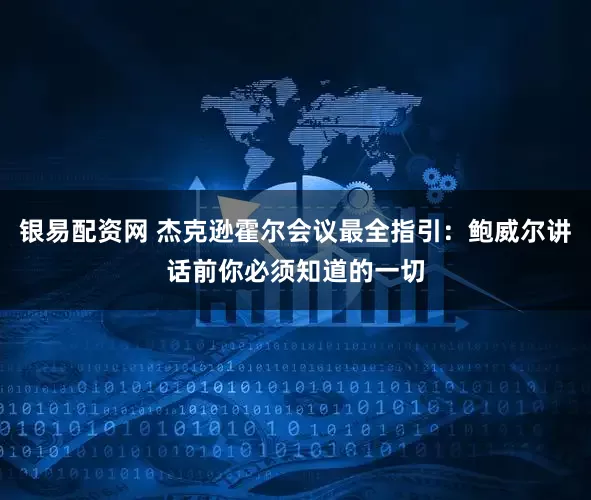 银易配资网 杰克逊霍尔会议最全指引：鲍威尔讲话前你必须知道的一切