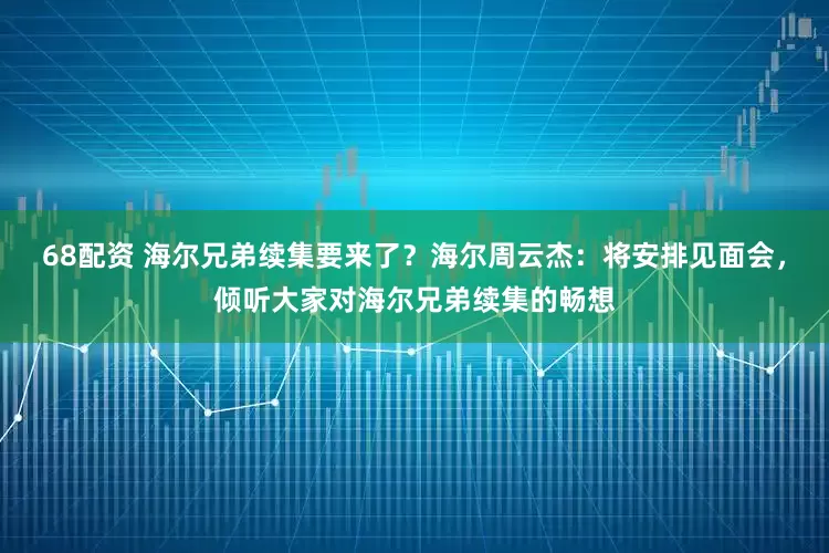 68配资 海尔兄弟续集要来了？海尔周云杰：将安排见面会，倾听大家对海尔兄弟续集的畅想