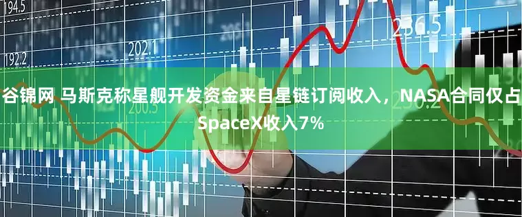 谷锦网 马斯克称星舰开发资金来自星链订阅收入，NASA合同仅占SpaceX收入7%