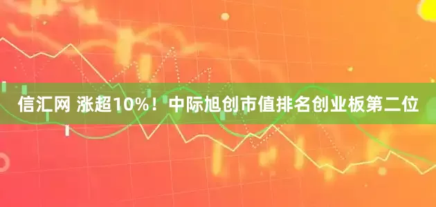信汇网 涨超10%！中际旭创市值排名创业板第二位