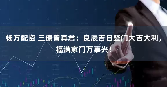 杨方配资 三僚曾真君：良辰吉日竖门大吉大利，福满家门万事兴！