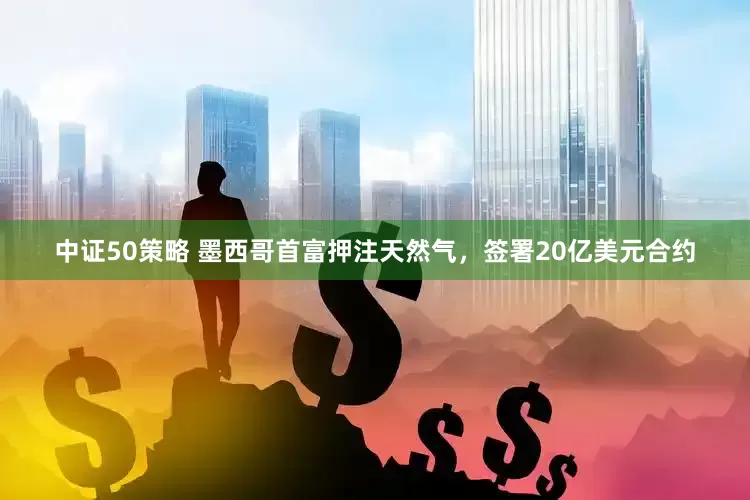 中证50策略 墨西哥首富押注天然气，签署20亿美元合约