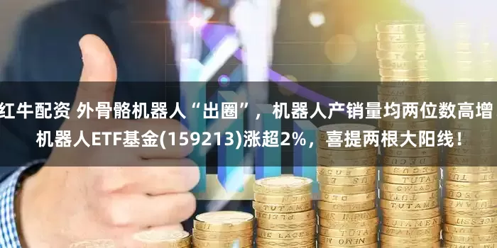 红牛配资 外骨骼机器人“出圈”，机器人产销量均两位数高增！机器人ETF基金(159213)涨超2%，喜提两根大阳线！